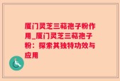 厦门灵芝三萜孢子粉作用_厦门灵芝三萜孢子粉：探索其独特功效与应用