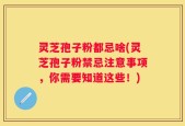 灵芝孢子粉都忌啥(灵芝孢子粉禁忌注意事项，你需要知道这些！)