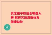 灵芝孢子粉适合哪些人群 解析其适用群体及健康益处