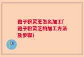 孢子粉灵芝怎么加工(孢子粉灵芝的加工方法及步骤)