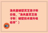 渔夫堡破壁灵芝孢子粉价格_“渔夫堡灵芝孢子粉：破壁技术提升吸收率”)