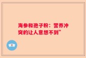 海参和孢子粉：营养冲突的让人意想不到”