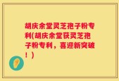 胡庆余堂灵芝孢子粉专利(胡庆余堂获灵芝孢子粉专利，喜迎新突破！)