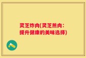 灵芝炸肉(灵芝煎肉：提升健康的美味选择)