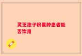 灵芝孢子粉囊肿患者能否饮用