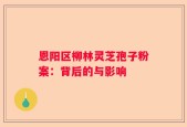 恩阳区柳林灵芝孢子粉案：背后的与影响