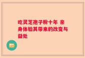 吃灵芝孢子粉十年 亲身体验其带来的改变与益处
