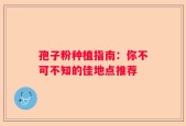 孢子粉种植指南：你不可不知的佳地点推荐