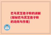 巴马灵芝孢子粉的讲解(探秘巴马灵芝孢子粉的功效与作用)