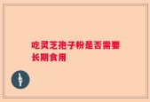 吃灵芝孢子粉是否需要长期食用