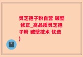 灵芝孢子粉自营 破壁 修正_高品质灵芝孢子粉 破壁技术 优选)