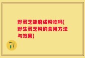 野灵芝能磨成粉吃吗(野生灵芝粉的食用方法与效果)