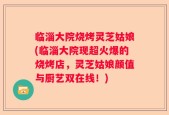 临淄大院烧烤灵芝姑娘(临淄大院现超火爆的烧烤店，灵芝姑娘颜值与厨艺双在线！)