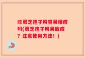 吃灵芝孢子粉容易爆痘吗(灵芝孢子粉易致痘？注意使用方法！)