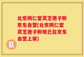 北京同仁堂灵芝孢子粉京东自营(北京同仁堂灵芝孢子粉现已在京东自营上架)