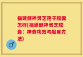 福建健神灵芝孢子胶囊怎样(福建健神灵芝胶囊：神奇功效与服用方法)