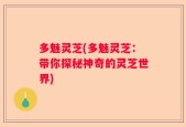 多魅灵芝(多魅灵芝：带你探秘神奇的灵芝世界)