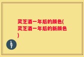 灵芝酒一年后的颜色(灵芝酒一年后的新颜色)