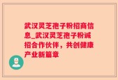 武汉灵芝孢子粉招商信息_武汉灵芝孢子粉诚招合作伙伴，共创健康产业新篇章