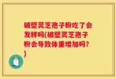 破壁灵芝孢子粉吃了会发胖吗(破壁灵芝孢子粉会导致体重增加吗？)