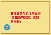 金花菌类与灵芝的区别(金花菌与灵芝：区别与辨别)