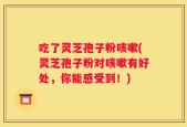 吃了灵芝孢子粉咳嗽(灵芝孢子粉对咳嗽有好处，你能感受到！)