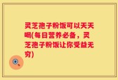 灵芝孢子粉饭可以天天喝(每日营养必备，灵芝孢子粉饭让你受益无穷)