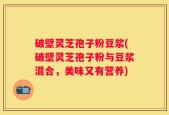破壁灵芝孢子粉豆浆(破壁灵芝孢子粉与豆浆混合，美味又有营养)