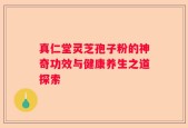 真仁堂灵芝孢子粉的神奇功效与健康养生之道探索