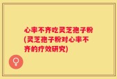 心率不齐吃灵芝孢子粉(灵芝孢子粉对心率不齐的疗效研究)