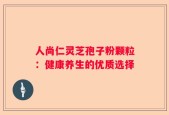 人尚仁灵芝孢子粉颗粒：健康养生的优质选择