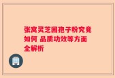张窝灵芝园孢子粉究竟如何 品质功效等方面全解析