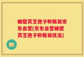 破壁灵芝孢子粉瓶装京东自营(京东自营破壁灵芝孢子粉瓶装优选)