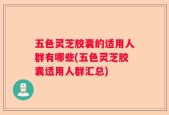 五色灵芝胶囊的适用人群有哪些(五色灵芝胶囊适用人群汇总)