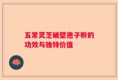 五常灵芝破壁孢子粉的功效与独特价值