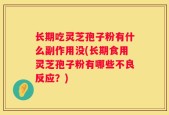 长期吃灵芝孢子粉有什么副作用没(长期食用灵芝孢子粉有哪些不良反应？)
