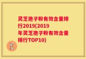 灵芝孢子粉有效含量排行2019(2019年灵芝孢子粉有效含量排行TOP10)