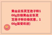 黄山云乐灵芝孢子粉100g价格黄山云乐灵芝孢子粉价格优惠，100g装受欢迎)