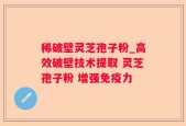 稀破壁灵芝孢子粉_高效破壁技术提取 灵芝孢子粉 增强免疫力