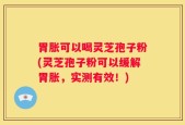 胃胀可以喝灵芝孢子粉(灵芝孢子粉可以缓解胃胀，实测有效！)