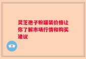 灵芝孢子粉罐装价格让你了解市场行情和购买建议