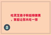 吃灵芝孢子粉后排便黑，背后让你大吃一惊