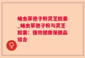 蛹虫草孢子粉灵芝胶囊_蛹虫草孢子粉与灵芝胶囊：强效健康保健品组合
