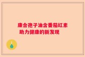康合孢子油含番茄红素 助力健康的新发现