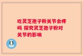 吃灵芝孢子粉关节会疼吗 探究灵芝孢子粉对关节的影响
