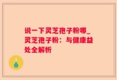 说一下灵芝孢子粉哪_灵芝孢子粉：与健康益处全解析