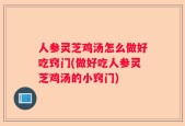 人参灵芝鸡汤怎么做好吃窍门(做好吃人参灵芝鸡汤的小窍门)
