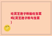 吃灵芝孢子粉能吃生菜吗(灵芝孢子粉与生菜)