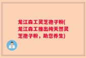 龙江森工灵芝孢子粉(龙江森工推出纯天然灵芝孢子粉，助您养生)