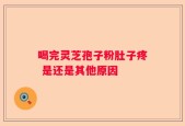 喝完灵芝孢子粉肚子疼 是还是其他原因